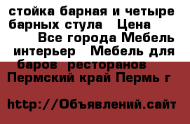 стойка барная и четыре барных стула › Цена ­ 20 000 - Все города Мебель, интерьер » Мебель для баров, ресторанов   . Пермский край,Пермь г.